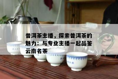 普洱茶主播，探索普洱茶的魅力：与专业主播一起品鉴云南名茶