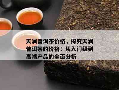 天润普洱茶价格，探究天润普洱茶的价格：从入门级到高端产品的全面分析