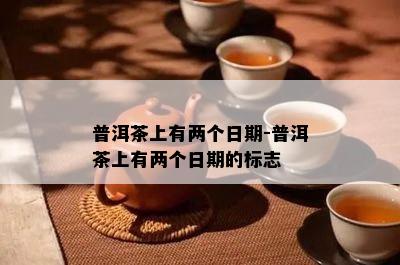 普洱茶上有两个日期-普洱茶上有两个日期的标志