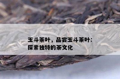 玉斗茶叶，品尝玉斗茶叶：探索独特的茶文化