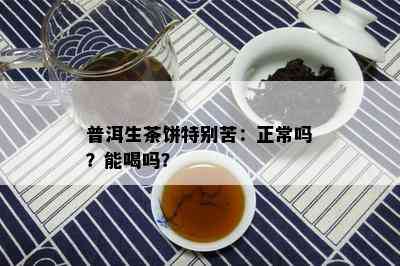 普洱生茶饼特别苦：正常吗？能喝吗？