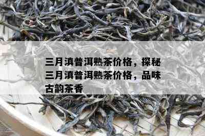 三月滇普洱熟茶价格，探秘三月滇普洱熟茶价格，品味古韵茶香