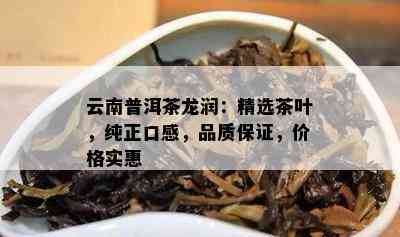 云南普洱茶龙润：精选茶叶，纯正口感，品质保证，价格实惠