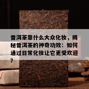 普洱茶靠什么大众化妆，揭秘普洱茶的神奇功效：如何通过日常化妆让它更受欢迎？