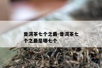 普洱茶七个之最-普洱茶七个之最是哪七个