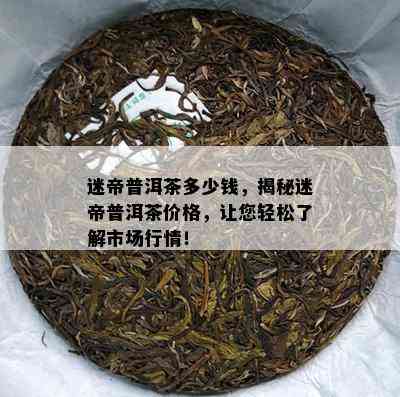 迷帝普洱茶多少钱，揭秘迷帝普洱茶价格，让您轻松了解市场行情！