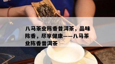 八马茶业陈香普洱茶，品味陈香，尽享健康——八马茶业陈香普洱茶