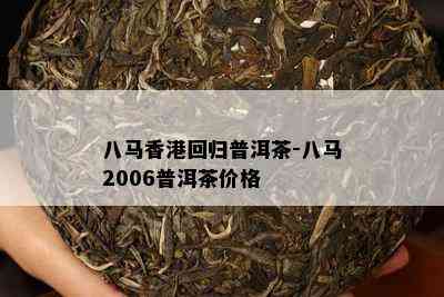 八马回归普洱茶-八马2006普洱茶价格