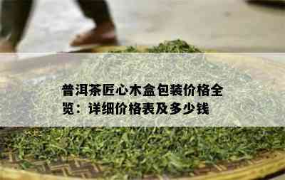 普洱茶匠心木盒包装价格全览：详细价格表及多少钱