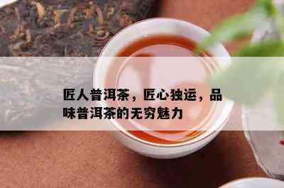 匠人普洱茶，匠心独运，品味普洱茶的无穷魅力