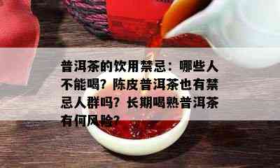 普洱茶的饮用禁忌：哪些人不能喝？陈皮普洱茶也有禁忌人群吗？长期喝熟普洱茶有何风险？