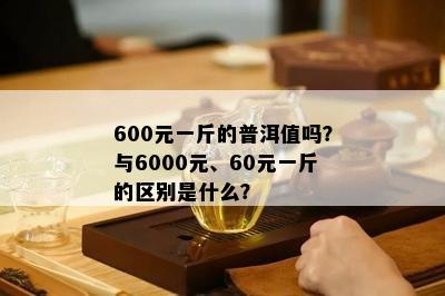 600元一斤的普洱值吗？与6000元、60元一斤的区别是什么？