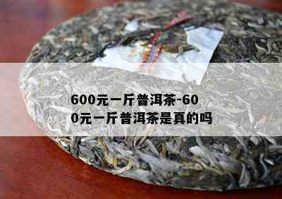 600元一斤普洱茶-600元一斤普洱茶是真的吗