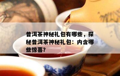 普洱茶神秘礼包有哪些，探秘普洱茶神秘礼包：内含哪些惊喜？