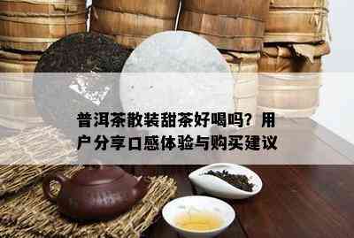 普洱茶散装甜茶好喝吗？客户分享口感体验与购买建议