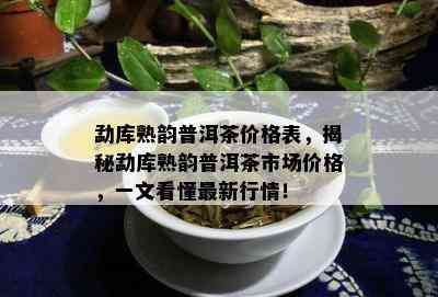 勐库熟韵普洱茶价格表，揭秘勐库熟韵普洱茶市场价格，一文看懂最新行情！