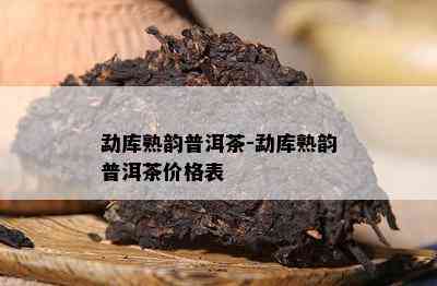 勐库熟韵普洱茶-勐库熟韵普洱茶价格表