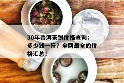 30年普洱茶饼价格查询：多少钱一斤？全网最全的价格汇总！