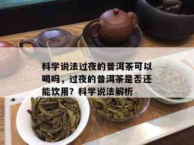 科学说法过夜的普洱茶可以喝吗，过夜的普洱茶是否还能饮用？科学说法解析