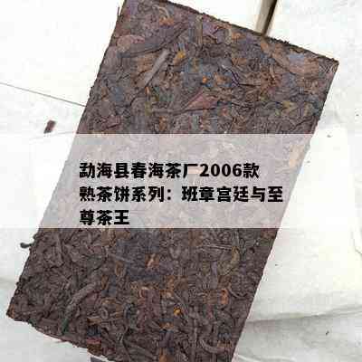 勐海县春海茶厂2006款熟茶饼系列：班章宫廷与至尊茶王