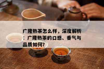 广隆熟茶怎么样，深度解析：广隆熟茶的口感、香气与品质怎样？