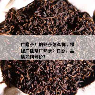 广隆茶厂的熟茶怎么样，探秘广隆茶厂熟茶：口感、品质怎样评价？