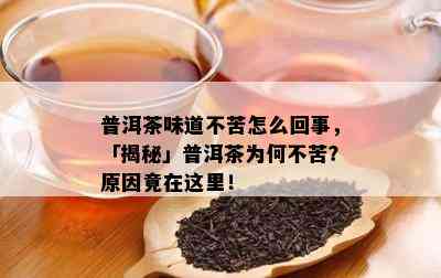 普洱茶味道不苦怎么回事，「揭秘」普洱茶为何不苦？起因竟在这里！