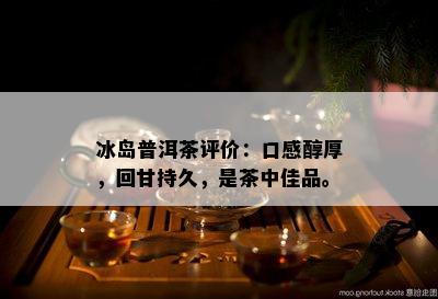 冰岛普洱茶评价：口感醇厚，回甘持久，是茶中佳品。