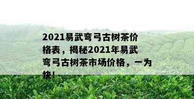 2021易武弯弓古树茶价格表，揭秘2021年易武弯弓古树茶市场价格，一为快！