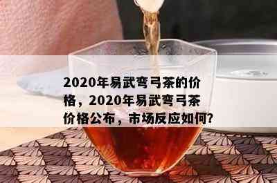 2020年易武弯弓茶的价格，2020年易武弯弓茶价格公布，市场反应如何？