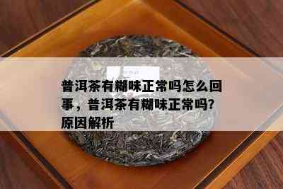 普洱茶有糊味正常吗怎么回事，普洱茶有糊味正常吗？起因解析