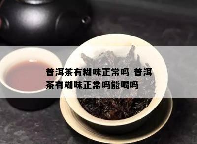 普洱茶有糊味正常吗-普洱茶有糊味正常吗能喝吗