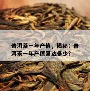 普洱茶一年产值，揭秘：普洱茶一年产值高达多少？