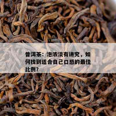 普洱茶：泡浓淡有讲究，如何找到适合自己口感的更佳比例？