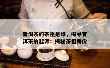 普洱茶的茶祖是谁，探寻普洱茶的起源：揭秘茶祖身份