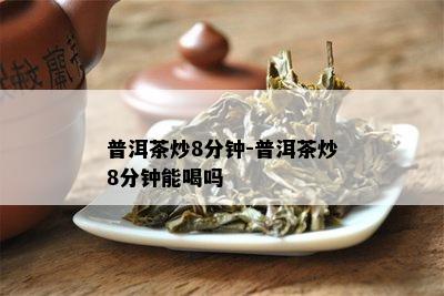 普洱茶炒8分钟-普洱茶炒8分钟能喝吗