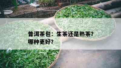 普洱茶包：生茶还是熟茶？哪种更好？