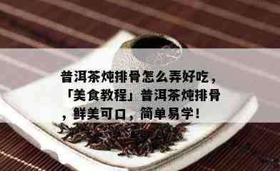 普洱茶炖排骨怎么弄好吃，「美食教程」普洱茶炖排骨，鲜美可口，简单易学！