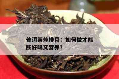 普洱茶炖排骨：怎样做才能既好喝又营养？