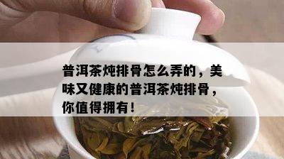 普洱茶炖排骨怎么弄的，美味又健康的普洱茶炖排骨，你值得拥有！