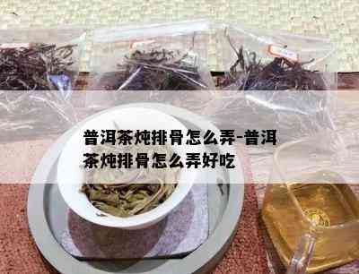 普洱茶炖排骨怎么弄-普洱茶炖排骨怎么弄好吃