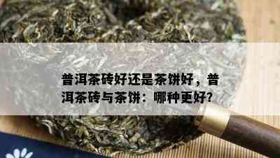 普洱茶砖好还是茶饼好，普洱茶砖与茶饼：哪种更好？