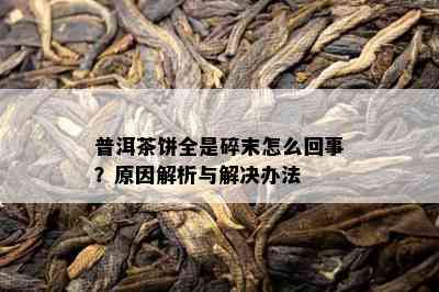 普洱茶饼全是碎末怎么回事？起因解析与解决办法