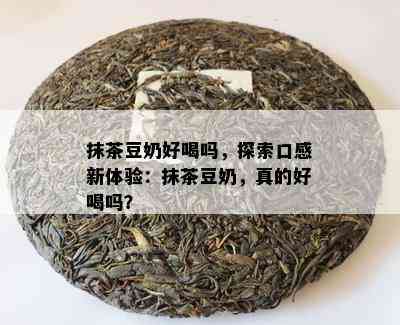 抹茶豆奶好喝吗，探索口感新体验：抹茶豆奶，真的好喝吗？