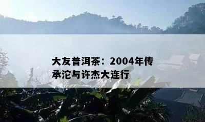 大友普洱茶：2004年传承沱与许杰大连行