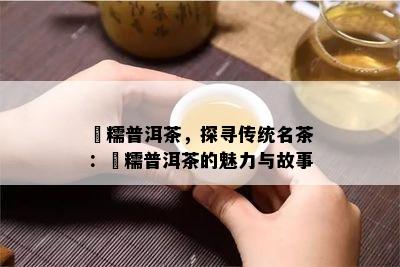 垻糯普洱茶，探寻传统名茶：垻糯普洱茶的魅力与故事