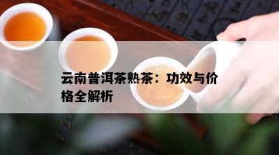 云南普洱茶熟茶：功效与价格全解析