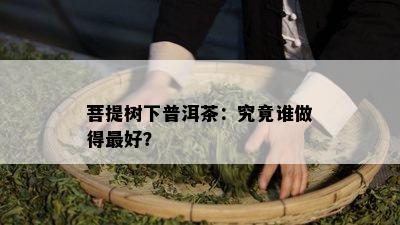 菩提树下普洱茶：究竟谁做得更好？