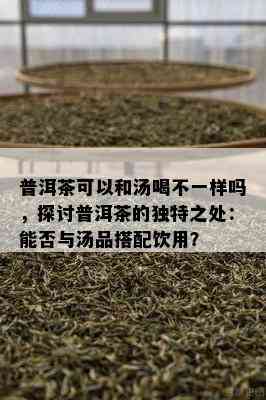 普洱茶可以和汤喝不一样吗，探讨普洱茶的特别之处：能否与汤品搭配饮用？