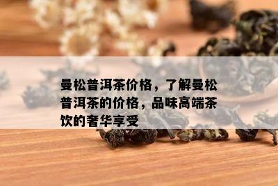 曼松普洱茶价格，了解曼松普洱茶的价格，品味高端茶饮的奢华享受